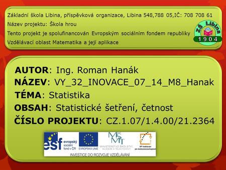 ČÍSLO PROJEKTU: CZ.1.07/1.4.00/ NÁZEV: VY_32_INOVACE_07_14_M8_Hanak AUTOR: Ing. Roman Hanák TÉMA: Statistika Základní škola Libina, příspěvková.