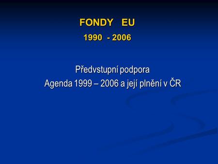 FONDY EU Předvstupní podpora Agenda 1999 – 2006 a její plnění v ČR.