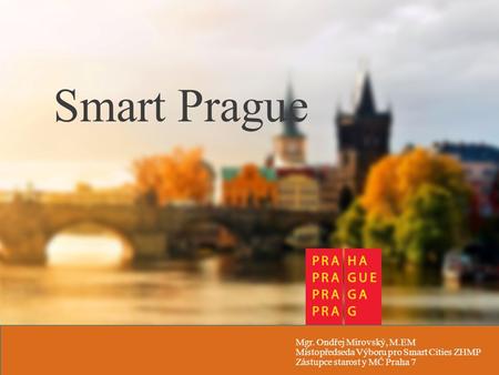 Smart Prague Mgr. Ondřej Mirovský, M.EM Místopředseda Výboru pro Smart Cities ZHMP Zástupce starost y MČ Praha 7.