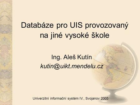 Univerzitní informační systém IV., Svojanov 2005 Databáze pro UIS provozovaný na jiné vysoké škole Ing. Aleš Kutín