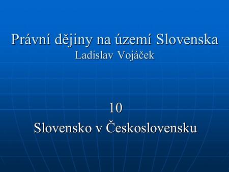 Právní dějiny na území Slovenska Ladislav Vojáček 10 Slovensko v Československu.
