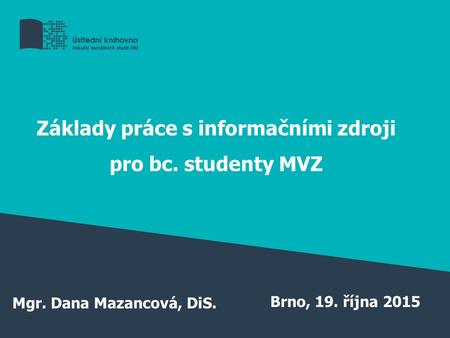 Základy práce s informačními zdroji pro bc. studenty MVZ Mgr. Dana Mazancová, DiS. Brno, 19. října 2015.