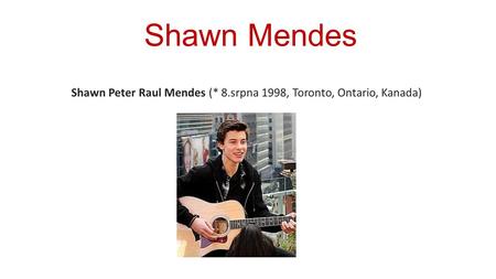 Shawn Mendes Shawn Peter Raul Mendes (* 8.srpna 1998, Toronto, Ontario, Kanada)