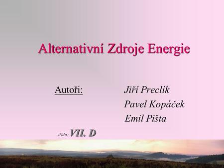 Alternativní Zdroje Energie Autoři: Jiří Preclík Pavel Kopáček Emil Pišta : VII. D třída: VII. D.