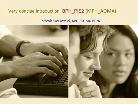 Very concise introduction BPH_PIS2 (MPH_AOMA) Jaromír Skorkovský, KPH,ESF MU BRNO.