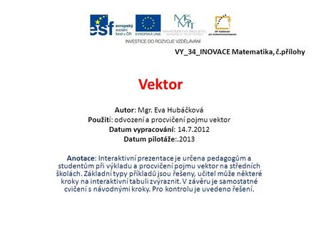 Vektor Autor: Mgr. Eva Hubáčková Použití: odvození a procvičení pojmu vektor Datum vypracování: 14.7.2012 Datum pilotáže:.2013 Anotace: Interaktivní prezentace.