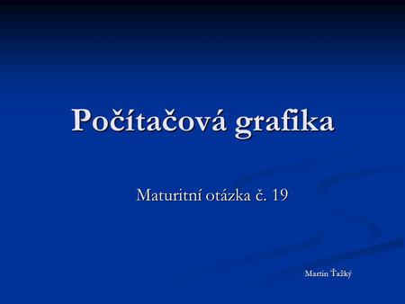 Počítačová grafika Maturitní otázka č. 19 Martin Ťažký.