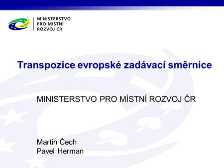 MINISTERSTVO PRO MÍSTNÍ ROZVOJ ČR Martin Čech Pavel Herman Transpozice evropské zadávací směrnice.