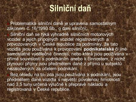 Silniční daň Problematika silniční daně je upravena samostatným zákonem č. 16/1993 Sb., o dani silniční, Silniční daň se týká výhradně silničních motorových.