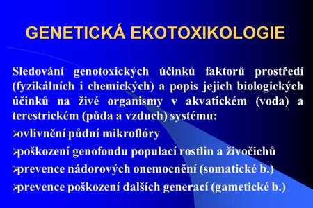 GENETICKÁ EKOTOXIKOLOGIE Sledování genotoxických účinků faktorů prostředí (fyzikálních i chemických) a popis jejich biologických účinků na živé organismy.