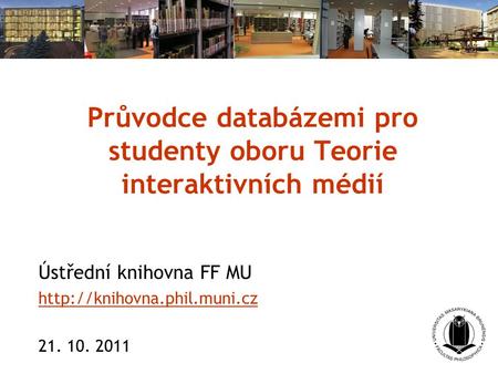 Průvodce databázemi pro studenty oboru Teorie interaktivních médií Ústřední knihovna FF MU  21. 10. 2011.