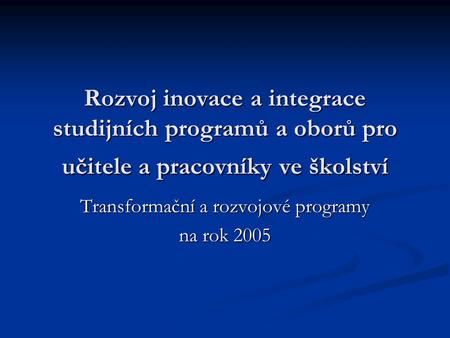 Rozvoj inovace a integrace studijních programů a oborů pro učitele a pracovníky ve školství Transformační a rozvojové programy na rok 2005.