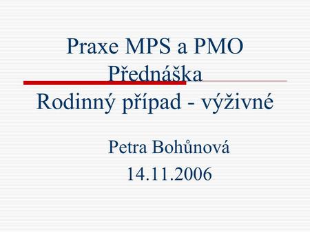 Praxe MPS a PMO Přednáška Rodinný případ - výživné Petra Bohůnová 14.11.2006.