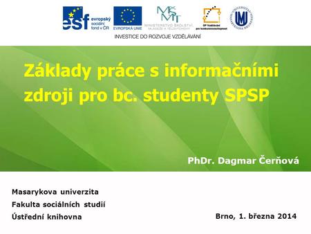 Základy práce s informačními zdroji pro bc. studenty SPSP PhDr. Dagmar Čerňová Brno, 1. března 2014 Masarykova univerzita Fakulta sociálních studií Ústřední.
