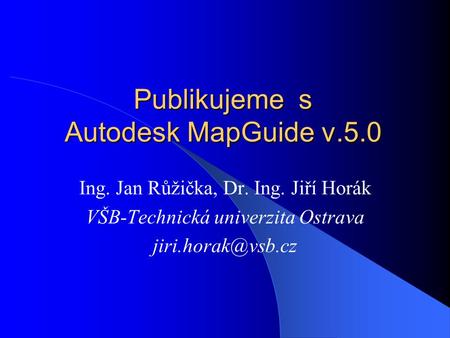 Publikujeme s Autodesk MapGuide v.5.0 Ing. Jan Růžička, Dr. Ing. Jiří Horák VŠB-Technická univerzita Ostrava