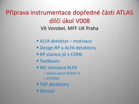  ALFA detektor – motivace  Design RP a ALFA detektoru  RP stanice již v CERN  Testbeam  MC simulace ALFA o Stand-alone GEANT 4 o ATHENA  TOF detektory.