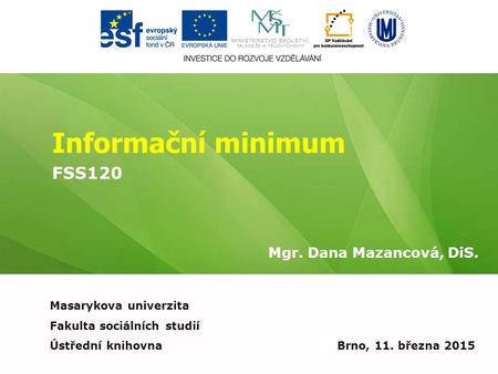 Informační minimum Mgr. Dana Mazancová, DiS. Brno, 11. března 2015 Masarykova univerzita Fakulta sociálních studií Ústřední knihovna FSS120.