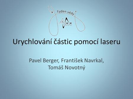 Urychlování částic pomocí laseru Pavel Berger, František Navrkal, Tomáš Novotný.