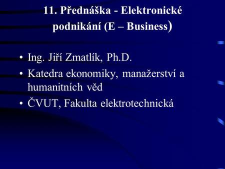 11. Přednáška - Elektronické podnikání (E – Business)