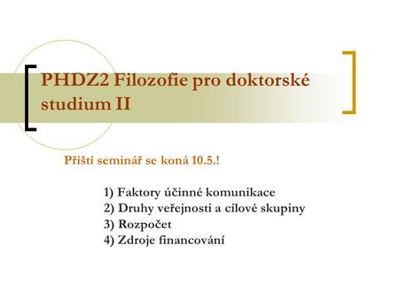 PHDZ2 Filozofie pro doktorské studium II Příští seminář se koná 10.5.! 1) Faktory účinné komunikace 2) Druhy veřejnosti a cílové skupiny 3) Rozpočet 4)