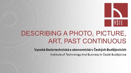 DESCRIBING A PHOTO, PICTURE, ART, PAST CONTINUOUS Vysoká škola technická a ekonomická v Českých Budějovicích Institute of Technology And Business In České.