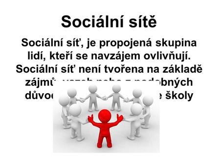 Sociální sítě Sociální síť, je propojená skupina lidí, kteří se navzájem ovlivňují. Sociální síť není tvořena na základě zájmů, vazeb nebo z podobných.