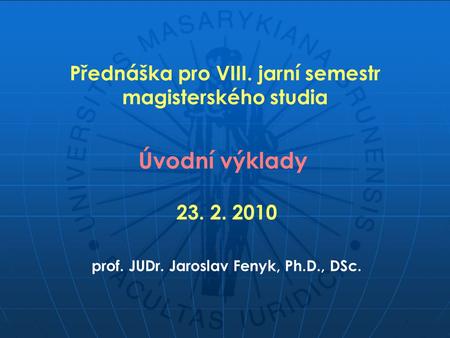 Přednáška pro VIII. jarní semestr magisterského studia Úvodní výklady prof. JUDr. Jaroslav Fenyk, Ph.D., DSc. 23. 2. 2010.