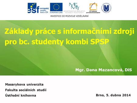 Základy práce s informačními zdroji pro bc. studenty kombi SPSP Mgr. Dana Mazancová, DiS Brno, 5. dubna 2014 Masarykova univerzita Fakulta sociálních studií.