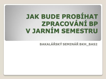 JAK BUDE PROBÍHAT ZPRACOVÁNÍ BP V JARNÍM SEMESTRU BAKALÁŘSKÝ SEMINÁŘ BKH_BAS2.