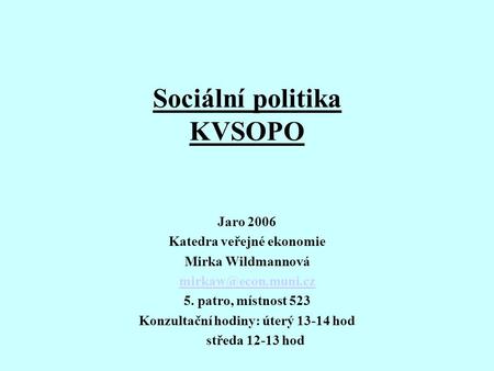 Sociální politika KVSOPO Jaro 2006 Katedra veřejné ekonomie Mirka Wildmannová 5. patro, místnost 523 Konzultační hodiny: úterý 13-14.