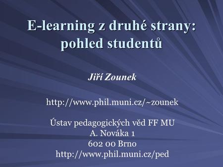 E-learning z druhé strany: pohled studentů Jiří Zounek  Ústav pedagogických věd FF MU A. Nováka 1 602 00 Brno