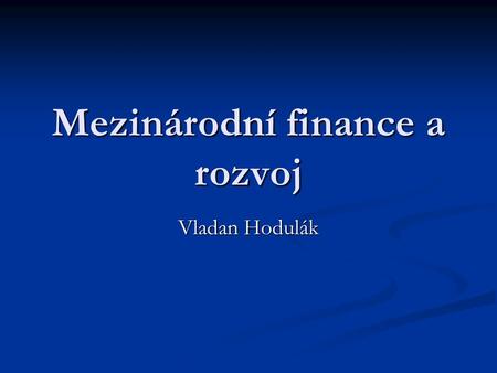 Mezinárodní finance a rozvoj Vladan Hodulák. Osnova Měnový×finanční systém Měnový×finanční systém Kapitálové toky Kapitálové toky Dluhová krize RZ Dluhová.