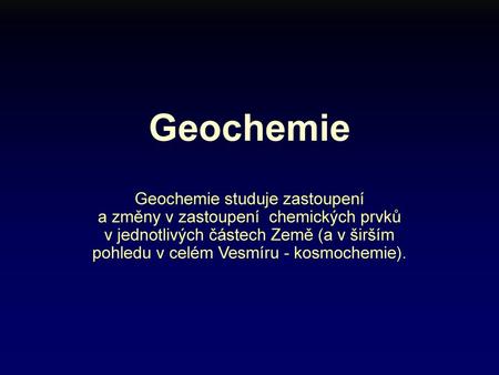 Geochemie Geochemie studuje zastoupení a změny v zastoupení chemických prvků v jednotlivých částech Země (a v širším pohledu v celém Vesmíru - kosmochemie).
