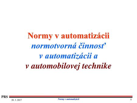 Normy v automatizácii normotvorná činnosť v automatizácii a v automobilovej technike PRS Normy v automatizácii 20. 3. 2017 1.