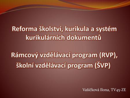 Reforma školství, kurikula a systém kurikulárních dokumentů  Rámcový vzdělávací program (RVP), školní vzdělávací program (ŠVP)  Vašíčková Ilona, TV45-ZE.