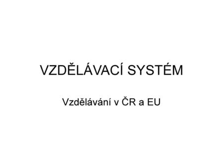 VZDĚLÁVACÍ SYSTÉM Vzdělávání v ČR a EU.