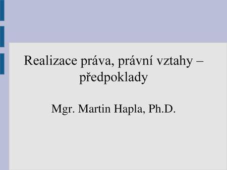 Realizace práva, právní vztahy – předpoklady Mgr. Martin Hapla, Ph.D.