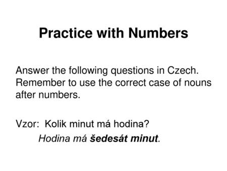Practice with Numbers Answer the following questions in Czech. Remember to use the correct case of nouns after numbers. Vzor: Kolik minut má hodina?
