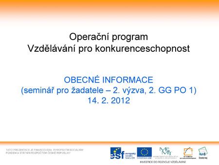 Operační program Vzdělávání pro konkurenceschopnost OBECNÉ INFORMACE (seminář pro žadatele – 2. výzva, 2. GG PO 1) 14. 2. 2012.