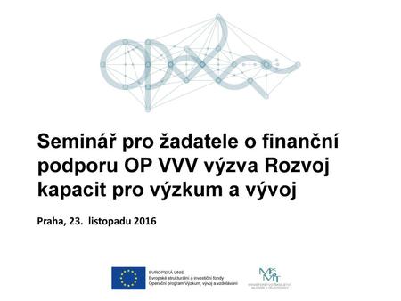 Seminář pro žadatele o finanční podporu OP VVV výzva Rozvoj kapacit pro výzkum a vývoj Praha, 23. listopadu 2016.