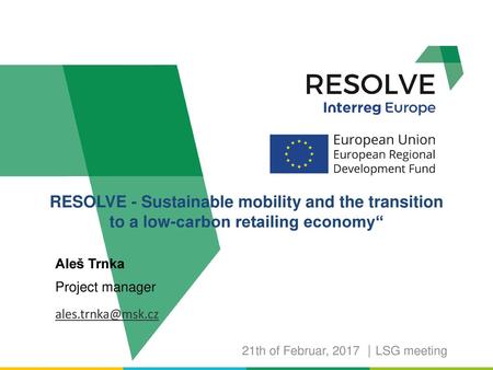 RESOLVE - Sustainable mobility and the transition to a low-carbon retailing economy“ Aleš Trnka Project manager ales.trnka@msk.cz 21th of Februar, 2017.