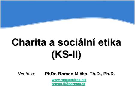 Charita a sociální etika (KS-II) Vyučuje:. PhDr. Roman Míčka, Th. D