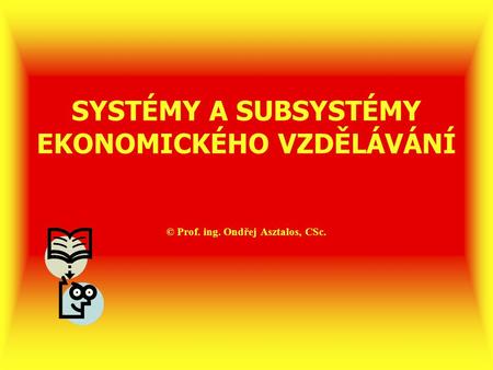 SYSTÉMY A SUBSYSTÉMY EKONOMICKÉHO VZDĚLÁVÁNÍ © Prof. ing