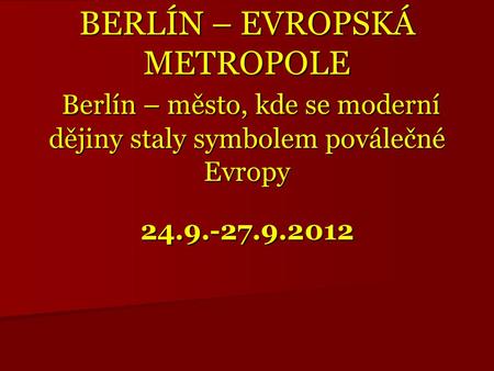 BERLÍN – EVROPSKÁ METROPOLE Berlín – město, kde se moderní dějiny staly symbolem poválečné Evropy 24.9.-27.9.2012.