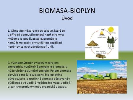 BIOMASA-BIOPLYN Úvod 1. Obnovitelné zdroje jsou takové, které se v přírodě obnovují (rostou) např. stromy a můžeme je používat stále, protože je nemůžeme.