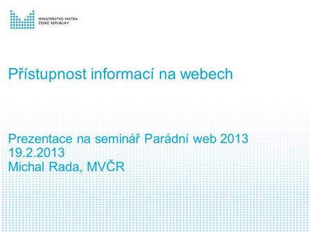 Přístupnost informací na webech Prezentace na seminář Parádní web 2013 19.2.2013 Michal Rada, MVČR.