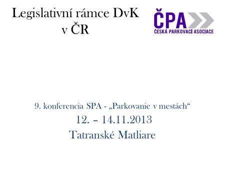 Legislativní rámce DvK v Č R 9. konferencia SPA - „Parkovanie v mestách“ 12. – 14.11.2013 Tatranské Matliare.