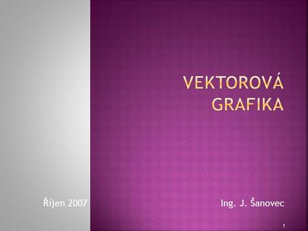 Vektorová grafika Říjen 2007  Ing. J. Šanovec.