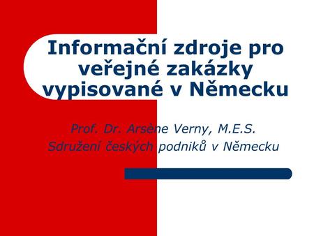 Informační zdroje pro veřejné zakázky vypisované v Německu Prof. Dr. Arsène Verny, M.E.S. Sdružení českých podniků v Německu.
