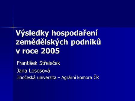Výsledky hospodaření zemědělských podniků v roce 2005 František Střeleček Jana Lososová Jihočeská univerzita – Agrární komora ČR.